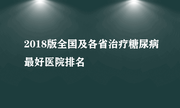 2018版全国及各省治疗糖尿病最好医院排名