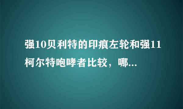 强10贝利特的印痕左轮和强11柯尔特咆哮者比较，哪个好？请说出理由