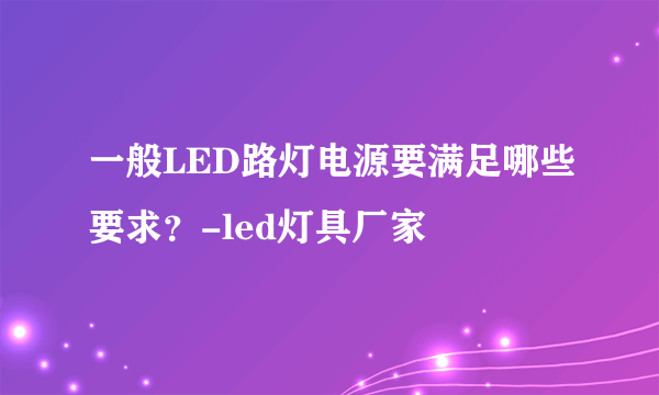 一般LED路灯电源要满足哪些要求？-led灯具厂家