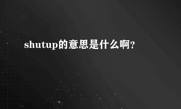 shutup的意思是什么啊？