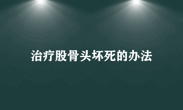 治疗股骨头坏死的办法