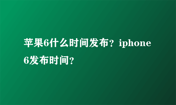 苹果6什么时间发布？iphone6发布时间？