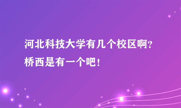 河北科技大学有几个校区啊？桥西是有一个吧！