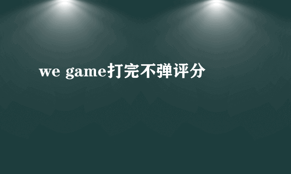 we game打完不弹评分