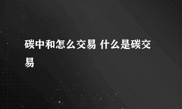 碳中和怎么交易 什么是碳交易