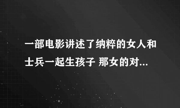 一部电影讲述了纳粹的女人和士兵一起生孩子 那女的对着希特勒的画像想像 急谢谢