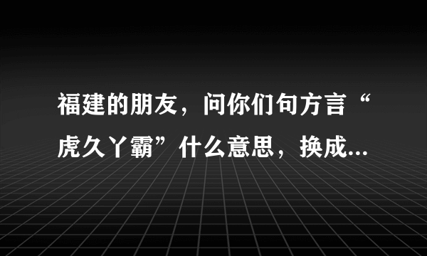 福建的朋友，问你们句方言“虎久丫霸”什么意思，换成普通话，谢谢啦.