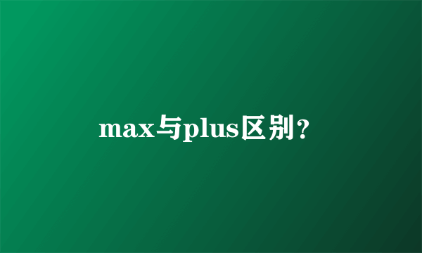 max与plus区别？