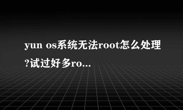 yun os系统无法root怎么处理?试过好多root软件了