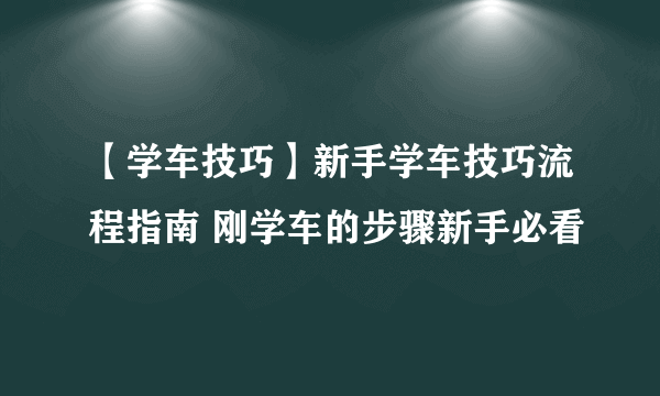 【学车技巧】新手学车技巧流程指南 刚学车的步骤新手必看