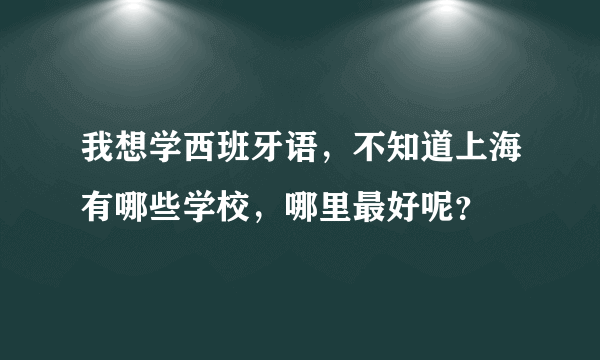 我想学西班牙语，不知道上海有哪些学校，哪里最好呢？