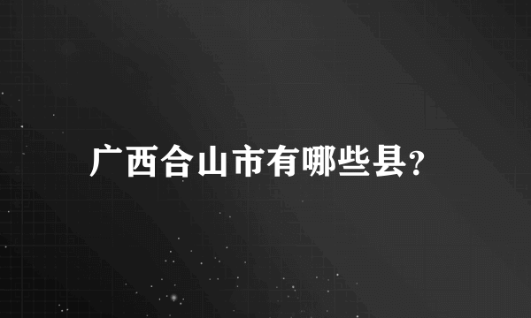 广西合山市有哪些县？