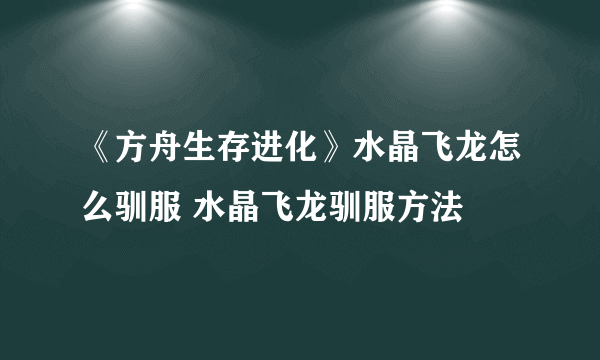 《方舟生存进化》水晶飞龙怎么驯服 水晶飞龙驯服方法
