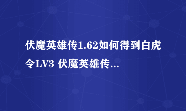 伏魔英雄传1.62如何得到白虎令LV3 伏魔英雄传1.62如何得到白虎令LV3