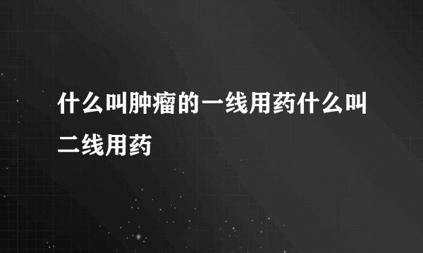 什么叫肿瘤的一线用药什么叫二线用药