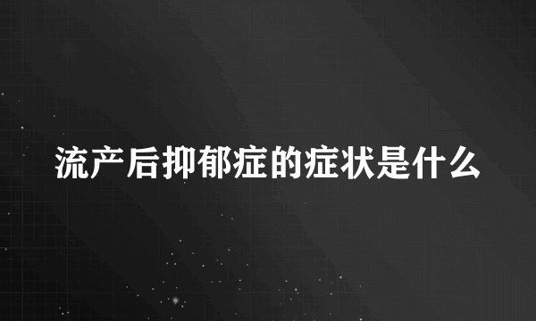 流产后抑郁症的症状是什么