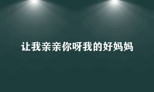 让我亲亲你呀我的好妈妈