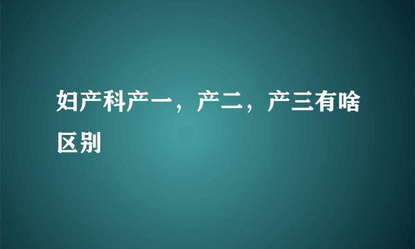 妇产科产一，产二，产三有啥区别