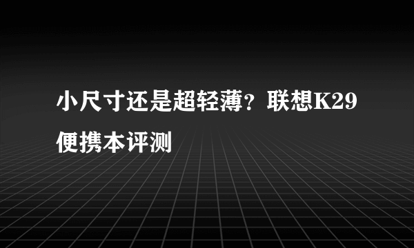 小尺寸还是超轻薄？联想K29便携本评测