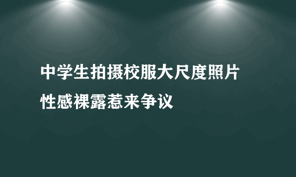 中学生拍摄校服大尺度照片 性感裸露惹来争议