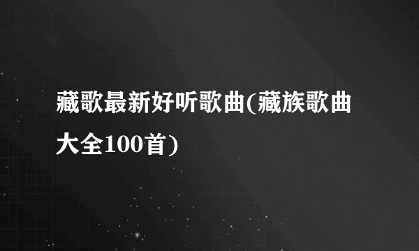 藏歌最新好听歌曲(藏族歌曲大全100首)