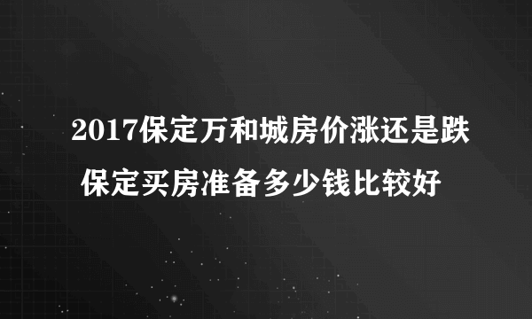 2017保定万和城房价涨还是跌 保定买房准备多少钱比较好