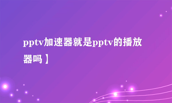 pptv加速器就是pptv的播放器吗】
