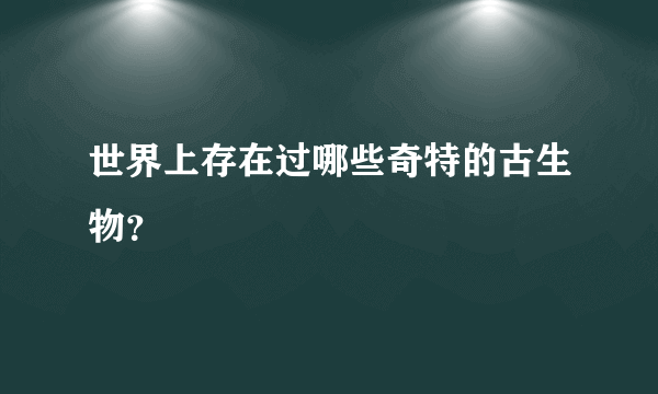 世界上存在过哪些奇特的古生物？
