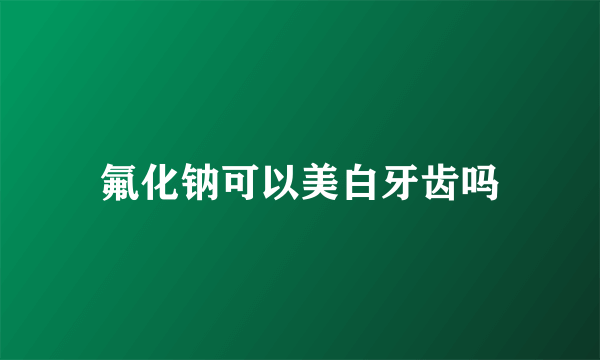 氟化钠可以美白牙齿吗