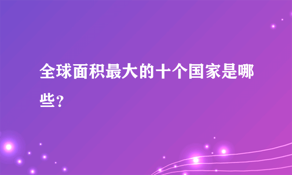 全球面积最大的十个国家是哪些？