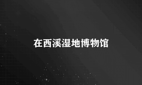 在西溪湿地博物馆