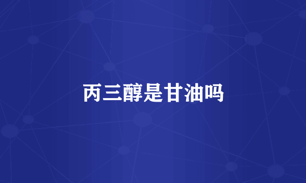 丙三醇是甘油吗