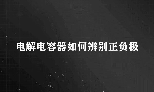 电解电容器如何辨别正负极