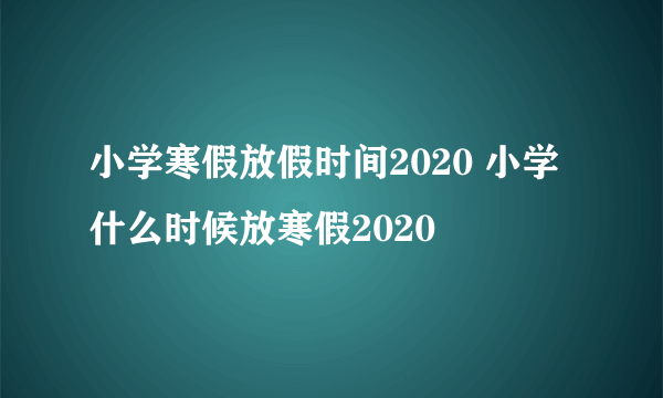 小学寒假放假时间2020 小学什么时候放寒假2020