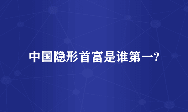 中国隐形首富是谁第一?