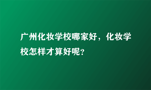 广州化妆学校哪家好，化妆学校怎样才算好呢？
