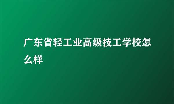 广东省轻工业高级技工学校怎么样