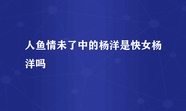 人鱼情未了中的杨洋是快女杨洋吗