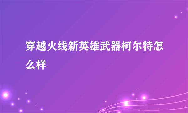 穿越火线新英雄武器柯尔特怎么样
