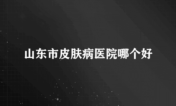 山东市皮肤病医院哪个好