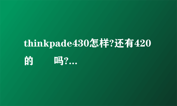 thinkpade430怎样?还有420的問題吗?现在有什么問題?