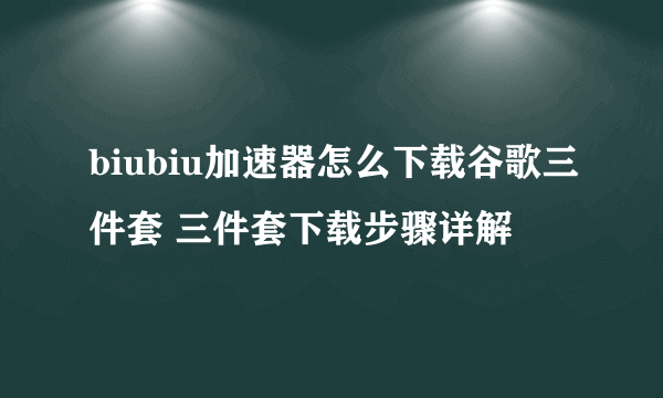 biubiu加速器怎么下载谷歌三件套 三件套下载步骤详解