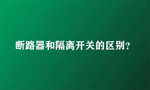 断路器和隔离开关的区别？