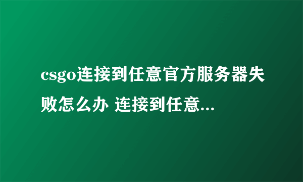 csgo连接到任意官方服务器失败怎么办 连接到任意官方服务器失败解决方法
