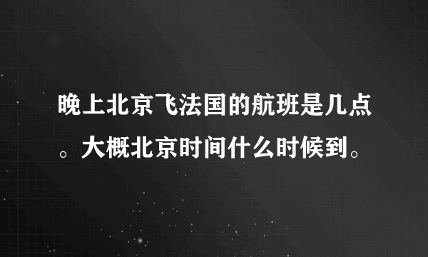 晚上北京飞法国的航班是几点。大概北京时间什么时候到。