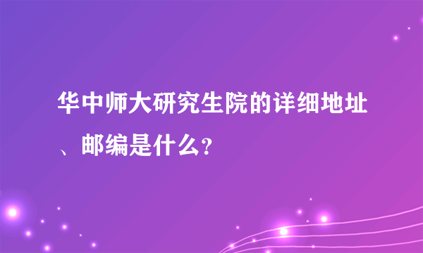 华中师大研究生院的详细地址、邮编是什么？