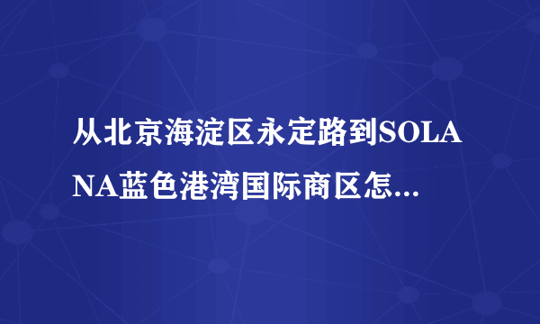 从北京海淀区永定路到SOLANA蓝色港湾国际商区怎么走?最好能倒地铁,用最少的时间到达
