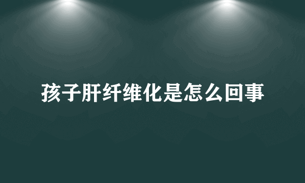 孩子肝纤维化是怎么回事
