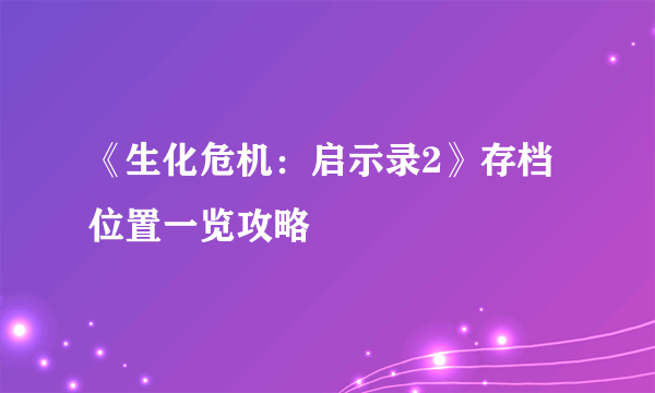 《生化危机：启示录2》存档位置一览攻略