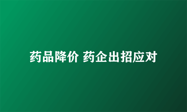 药品降价 药企出招应对